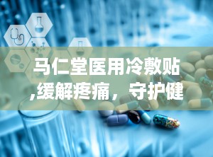 马仁堂医用冷敷贴,缓解疼痛，守护健康的生活伴侣