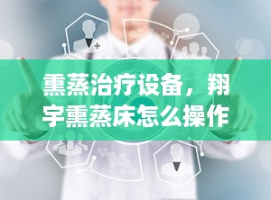 熏蒸治疗设备，翔宇熏蒸床怎么操作