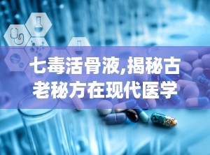 七毒活骨液,揭秘古老秘方在现代医学中的神奇疗效