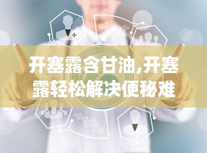 开塞露含甘油,开塞露轻松解决便秘难题