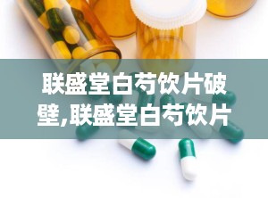 联盛堂白芍饮片破壁,联盛堂白芍饮片焕新升级