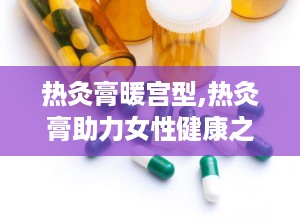 热灸膏暖宫型,热灸膏助力女性健康之道