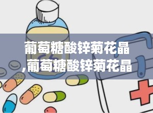 葡萄糖酸锌菊花晶,葡萄糖酸锌菊花晶的神奇功效与独特魅力”