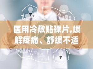 医用冷敷贴裸片,缓解疼痛、舒缓不适的便捷选择