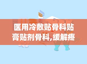 医用冷敷贴骨科贴膏贴剂骨科,缓解疼痛，守护骨骼健康的新选择