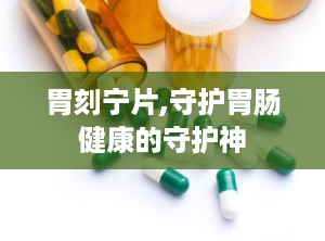 胃刻宁片,守护胃肠健康的守护神