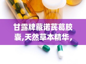 甘露牌藏诺芪葛胶囊,天然草本精华，守护健康养生之道