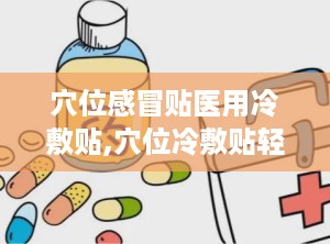 穴位感冒贴医用冷敷贴,穴位冷敷贴轻松守护健康