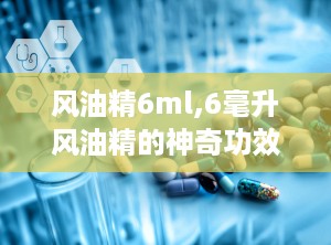 风油精6ml,6毫升风油精的神奇功效揭秘