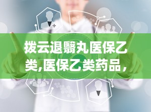 拨云退翳丸医保乙类,医保乙类药品，助力视力健康新选择