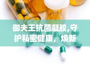 御夫王抗菌凝胶,守护私密健康，焕新生活品质