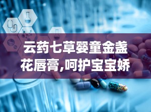 云药七草婴童金盏花唇膏,呵护宝宝娇嫩双唇的天然守护者