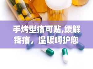 手烤型痛可贴,缓解疼痛，温暖呵护您的每一天