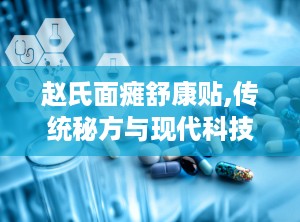 赵氏面瘫舒康贴,传统秘方与现代科技的完美结合