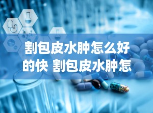 割包皮水肿怎么好的快 割包皮水肿怎么好的快一点
