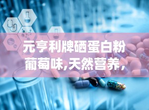 元亨利牌硒蛋白粉葡萄味,天然营养，健康生活新选择