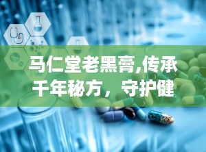 马仁堂老黑膏,传承千年秘方，守护健康养生之道
