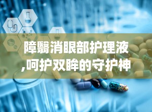 障翳消眼部护理液,呵护双眸的守护神