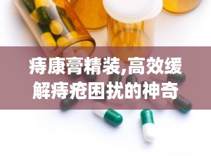 痔康膏精装,高效缓解痔疮困扰的神奇膏剂