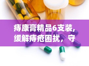 痔康膏精品6支装,缓解痔疮困扰，守护健康生活新选择”