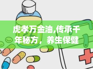 虎孝万金油,传承千年秘方，养生保健的神奇良药
