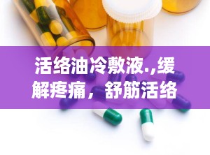 活络油冷敷液.,缓解疼痛，舒筋活络的神奇良方