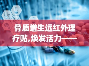 骨质增生远红外理疗贴,焕发活力——骨质增生远红外理疗贴，您的健康守护者