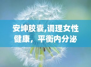 安坤胶囊,调理女性健康，平衡内分泌的天然良方