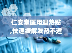 仁安堂医用退热贴,快速缓解发热不适，守护家人健康