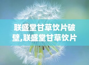 联盛堂甘草饮片破壁,联盛堂甘草饮片高效吸收新篇章