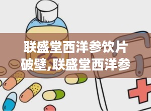 联盛堂西洋参饮片破壁,联盛堂西洋参饮片焕新升级