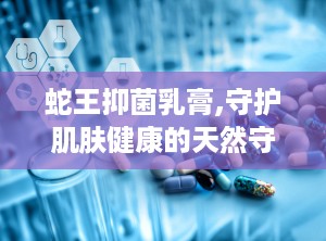 蛇王抑菌乳膏,守护肌肤健康的天然守护神