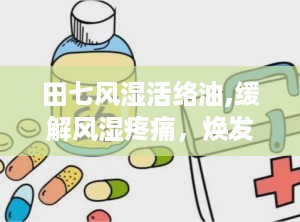 田七风湿活络油,缓解风湿疼痛，焕发关节活力