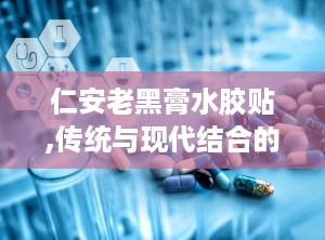 仁安老黑膏水胶贴,传统与现代结合的神奇膏药