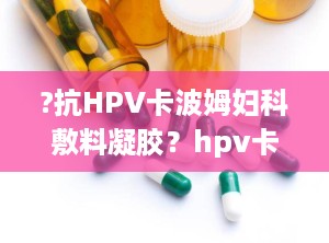 ?抗HPV卡波姆妇科敷料凝胶？hpv卡波姆妇科敷料凝胶怎么样