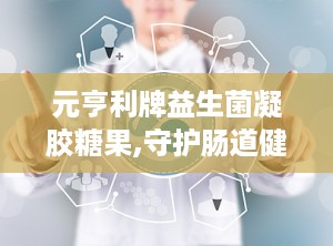 元亨利牌益生菌凝胶糖果,守护肠道健康的甜蜜守护者