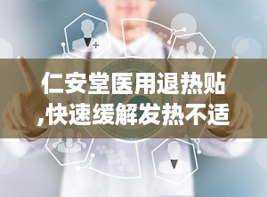 仁安堂医用退热贴,快速缓解发热不适，守护家人健康