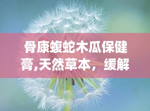 骨康蝮蛇木瓜保健膏,天然草本，缓解关节不适的神奇膏剂