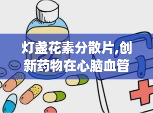 灯盏花素分散片,创新药物在心脑血管疾病治疗中的应用