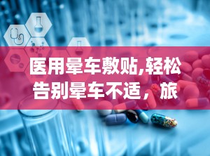 医用晕车敷贴,轻松告别晕车不适，旅途无忧伴侣