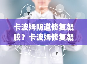 卡波姆阴道修复凝胶？卡波姆修复凝胶的功效与作用