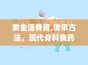 紫金活骨膏,传承古法，现代骨科良药新篇章