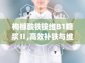 枸橼酸铁铵维B1糖浆Ⅱ,高效补铁与维生素B1的完美结合