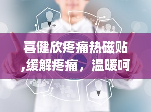 喜健欣疼痛热磁贴,缓解疼痛，温暖呵护您的健康之旅