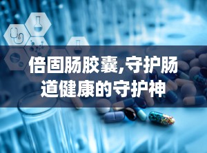 倍固肠胶囊,守护肠道健康的守护神