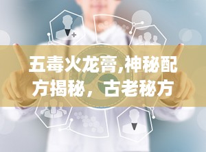 五毒火龙膏,神秘配方揭秘，古老秘方在现代焕发新生