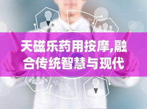 天磁乐药用按摩,融合传统智慧与现代疗法的养生秘籍