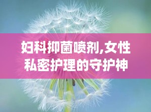 妇科抑菌喷剂,女性私密护理的守护神