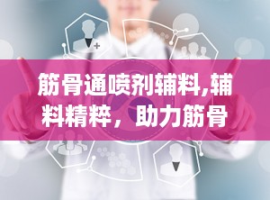 筋骨通喷剂辅料,辅料精粹，助力筋骨健康之道