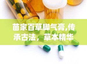 苗家百草脚气膏,传承古法，草本精华，轻松驱除脚气困扰